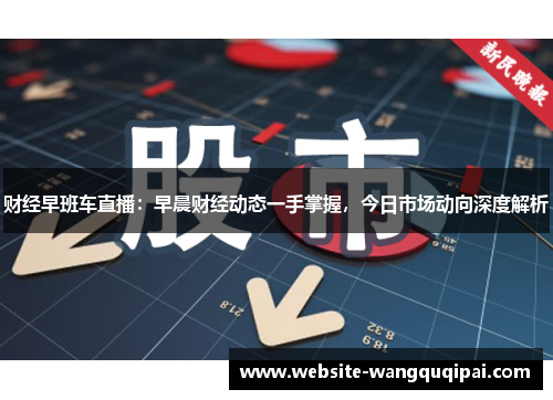 财经早班车直播：早晨财经动态一手掌握，今日市场动向深度解析